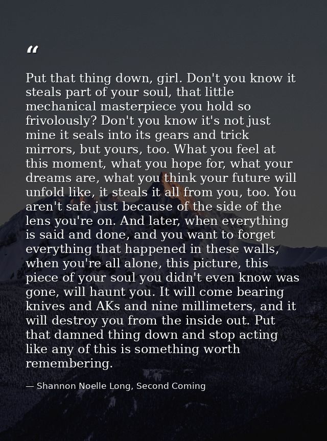 Put that thing down, girl. Don't you know it steals part of your soul, that little mechanical masterpiece you hold so fr — Shannon Noelle Long, Second Coming