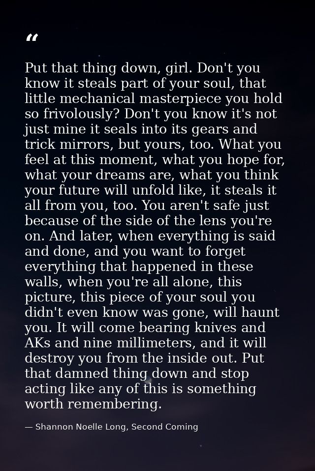 Put that thing down, girl. Don't you know it steals part of your soul, that little mechanical masterpiece you hold so fr — Shannon Noelle Long, Second Coming