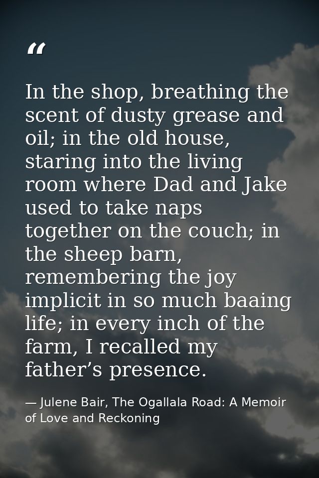 In the shop, breathing the scent of dusty grease and oil; in the old house, staring into the living room where Dad and J — Julene Bair, The Ogallala Road: A Memoir of Love and Reckoning