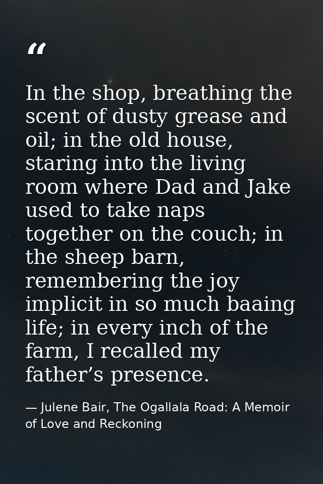 In the shop, breathing the scent of dusty grease and oil; in the old house, staring into the living room where Dad and J — Julene Bair, The Ogallala Road: A Memoir of Love and Reckoning