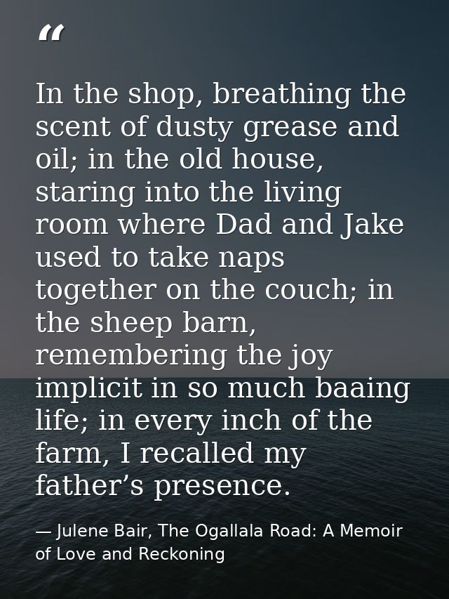 In the shop, breathing the scent of dusty grease and oil; in the old house, staring into the living room where Dad and J — Julene Bair, The Ogallala Road: A Memoir of Love and Reckoning