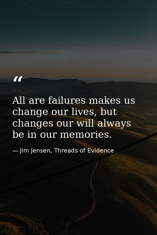 All are failures makes us change our lives, but changes our will always be in our memories. — Jim Jensen, Threads of Evidence