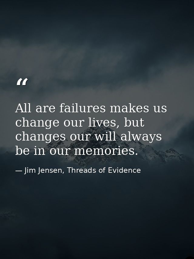 All are failures makes us change our lives, but changes our will always be in our memories. — Jim Jensen, Threads of Evidence
