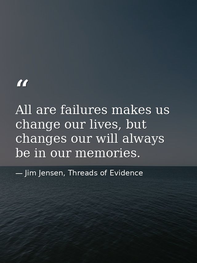 All are failures makes us change our lives, but changes our will always be in our memories. — Jim Jensen, Threads of Evidence