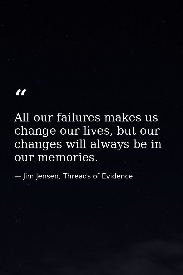 All our failures makes us change our lives, but our changes will always be in our memories. — Jim Jensen, Threads of Evidence