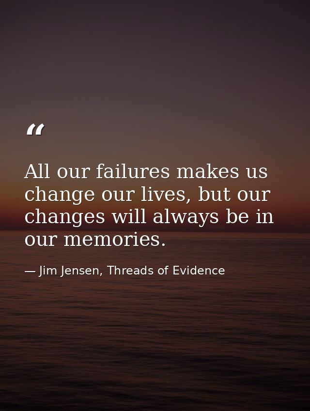 All our failures makes us change our lives, but our changes will always be in our memories. — Jim Jensen, Threads of Evidence