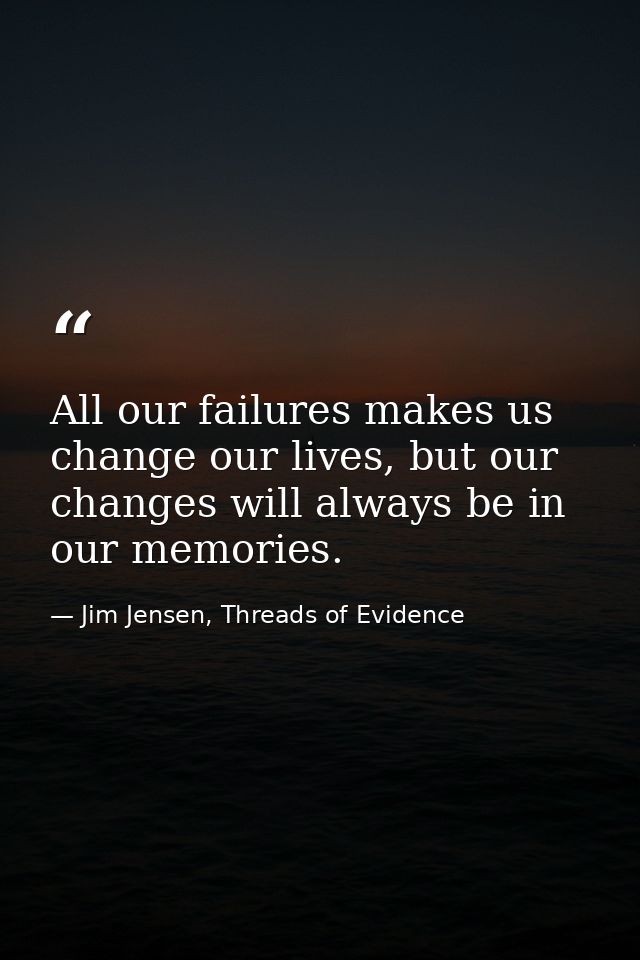 All our failures makes us change our lives, but our changes will always be in our memories. — Jim Jensen, Threads of Evidence
