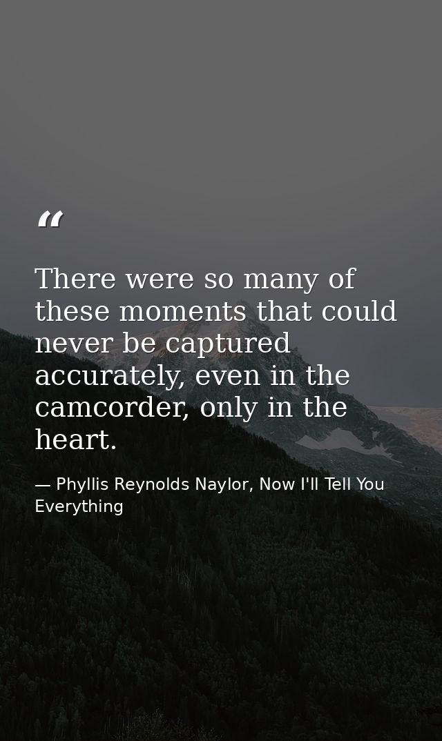 There were so many of these moments that could never be captured accurately, even in the camcorder, only in the heart. — Phyllis Reynolds Naylor, Now I'll Tell You Everything