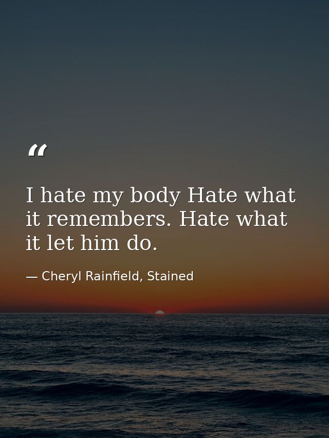I hate my body Hate what it remembers. Hate what it let him do. — Cheryl Rainfield, Stained