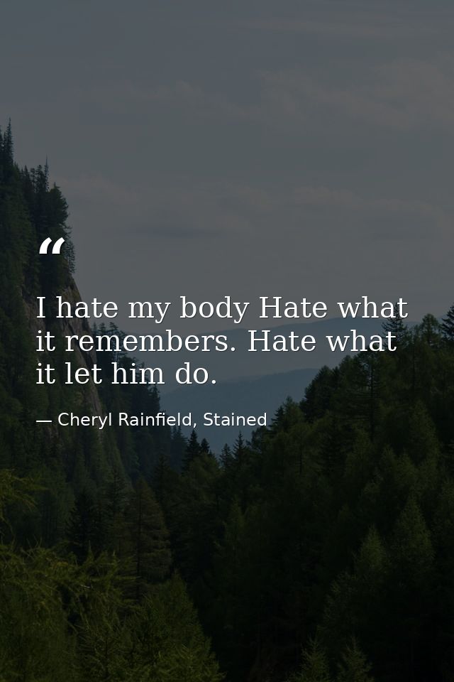 I hate my body Hate what it remembers. Hate what it let him do. — Cheryl Rainfield, Stained