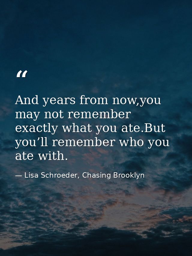 And years from now,you may not remember exactly what you ate.But you’ll remember who you ate with. — Lisa Schroeder, Chasing Brooklyn