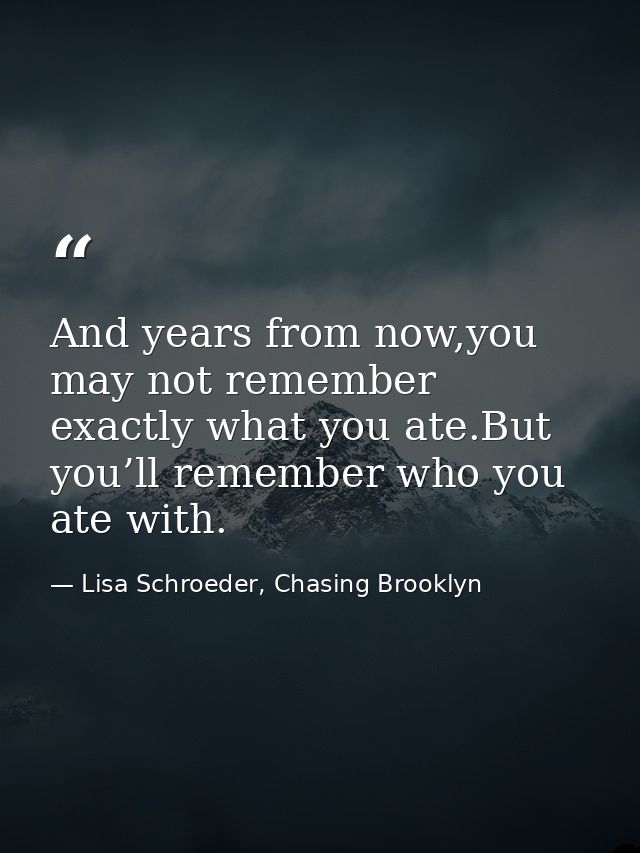 And years from now,you may not remember exactly what you ate.But you’ll remember who you ate with. — Lisa Schroeder, Chasing Brooklyn