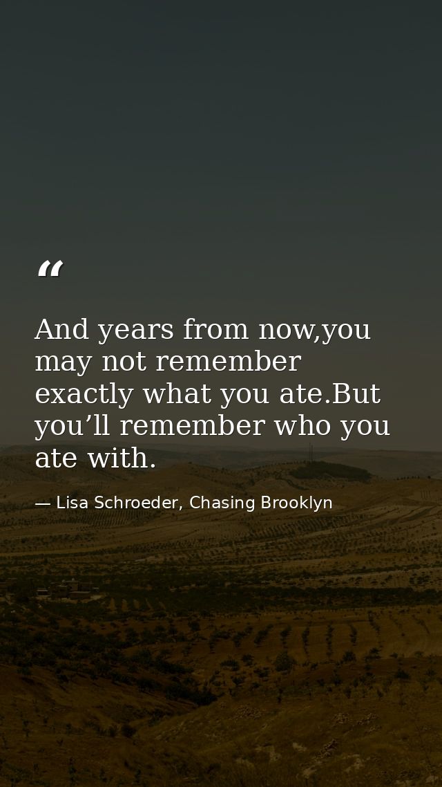And years from now,you may not remember exactly what you ate.But you’ll remember who you ate with. — Lisa Schroeder, Chasing Brooklyn