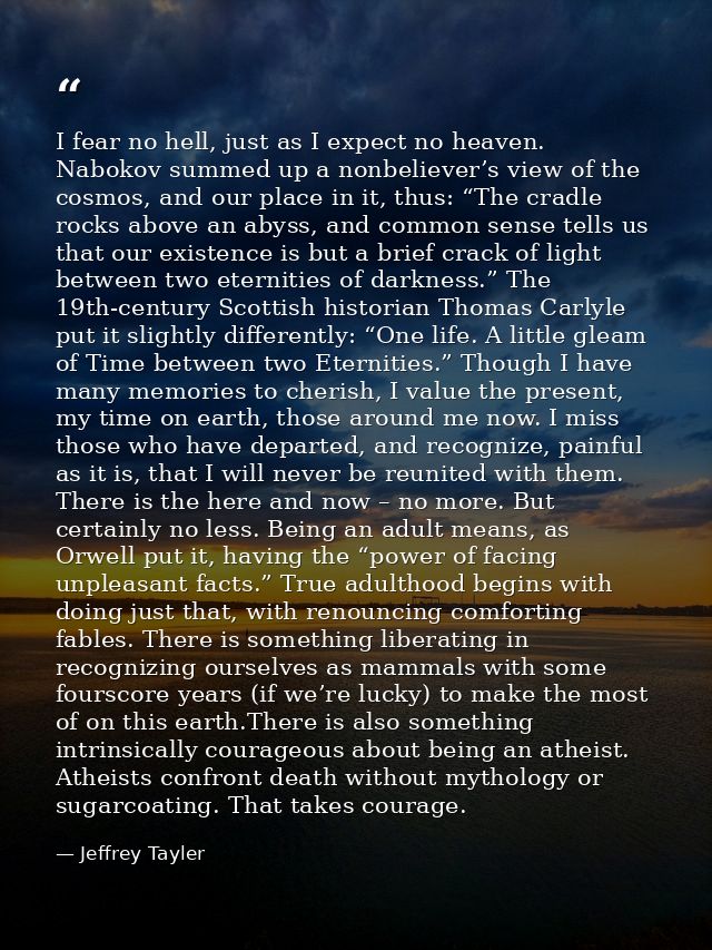 I fear no hell, just as I expect no heaven. Nabokov summed up a nonbeliever’s view of the cosmos, and our place in it, t — Jeffrey Tayler
