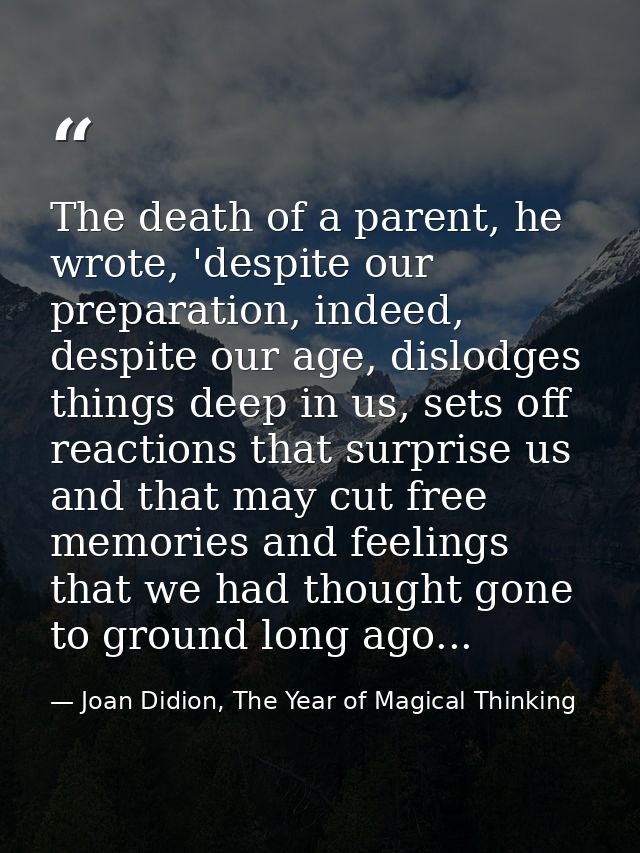 The death of a parent, he wrote, 'despite our preparation, indeed, despite our age, dislodges things deep in us, sets of — Joan Didion, The Year of Magical Thinking