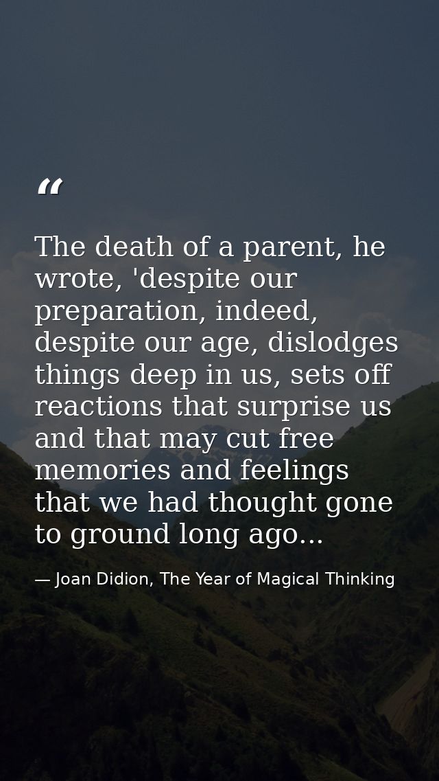 The death of a parent, he wrote, 'despite our preparation, indeed, despite our age, dislodges things deep in us, sets of — Joan Didion, The Year of Magical Thinking