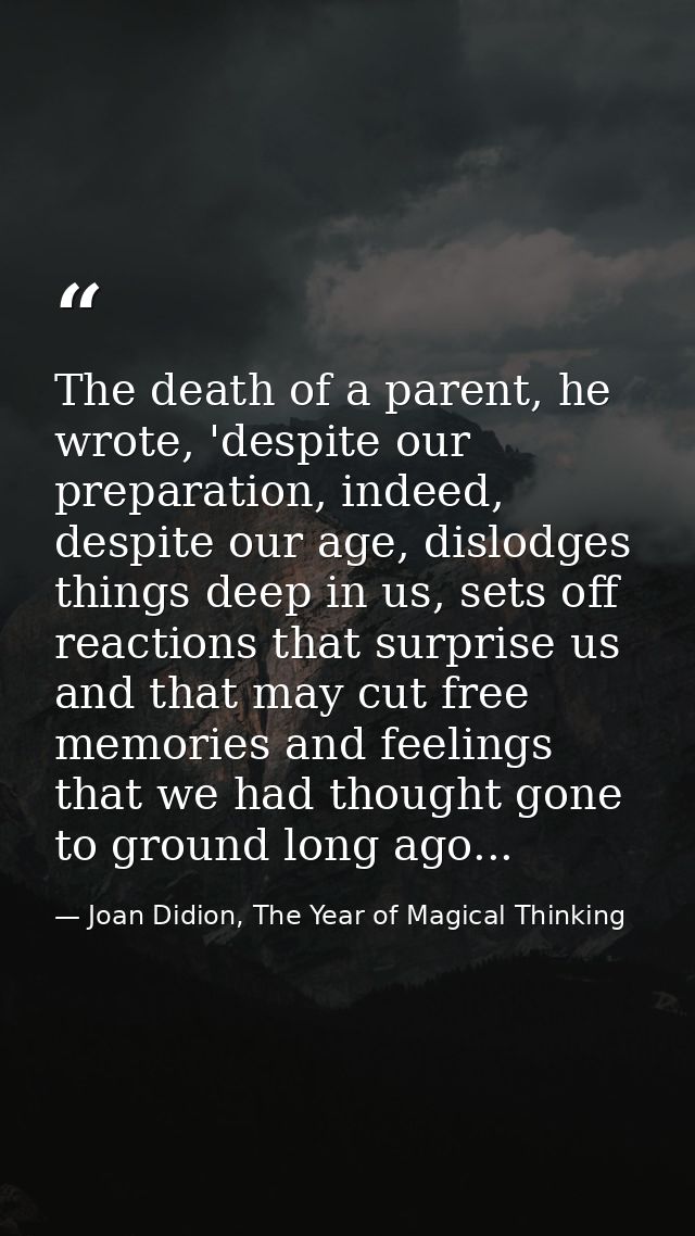 The death of a parent, he wrote, 'despite our preparation, indeed, despite our age, dislodges things deep in us, sets of — Joan Didion, The Year of Magical Thinking