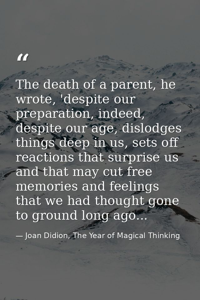 The death of a parent, he wrote, 'despite our preparation, indeed, despite our age, dislodges things deep in us, sets of — Joan Didion, The Year of Magical Thinking