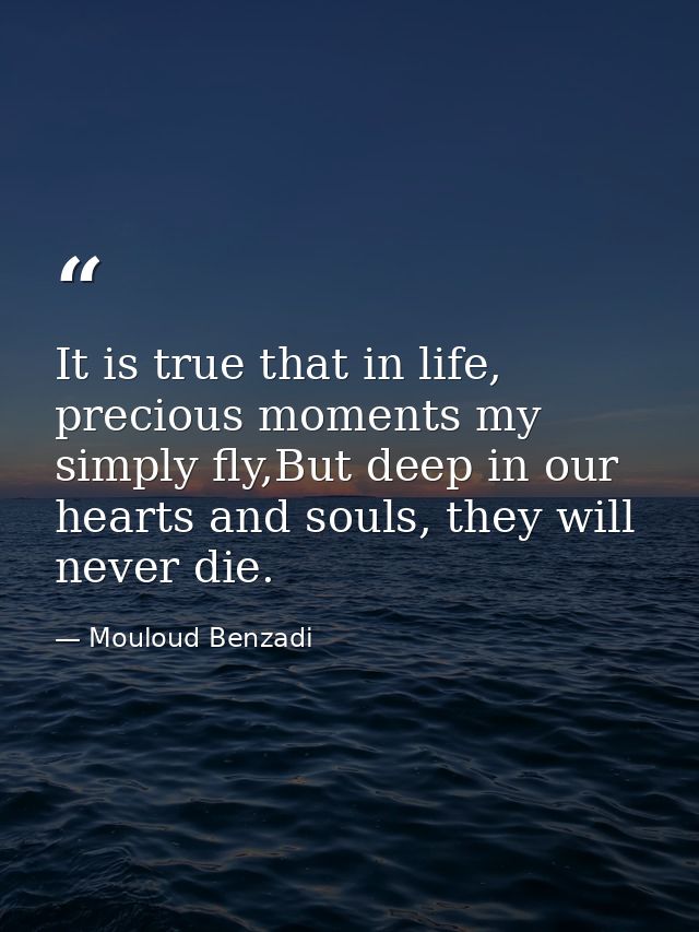 It is true that in life, precious moments my simply fly,But deep in our hearts and souls, they will never die. — Mouloud Benzadi