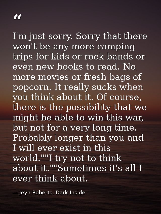 I'm just sorry. Sorry that there won't be any more camping trips for kids or rock bands or even new books to read. No mo — Jeyn Roberts, Dark Inside