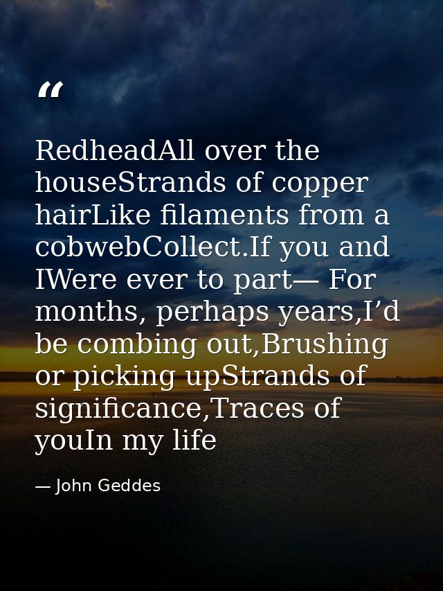 RedheadAll over the houseStrands of copper hairLike filaments from a cobwebCollect.If you and IWere ever to part— For mo — John Geddes