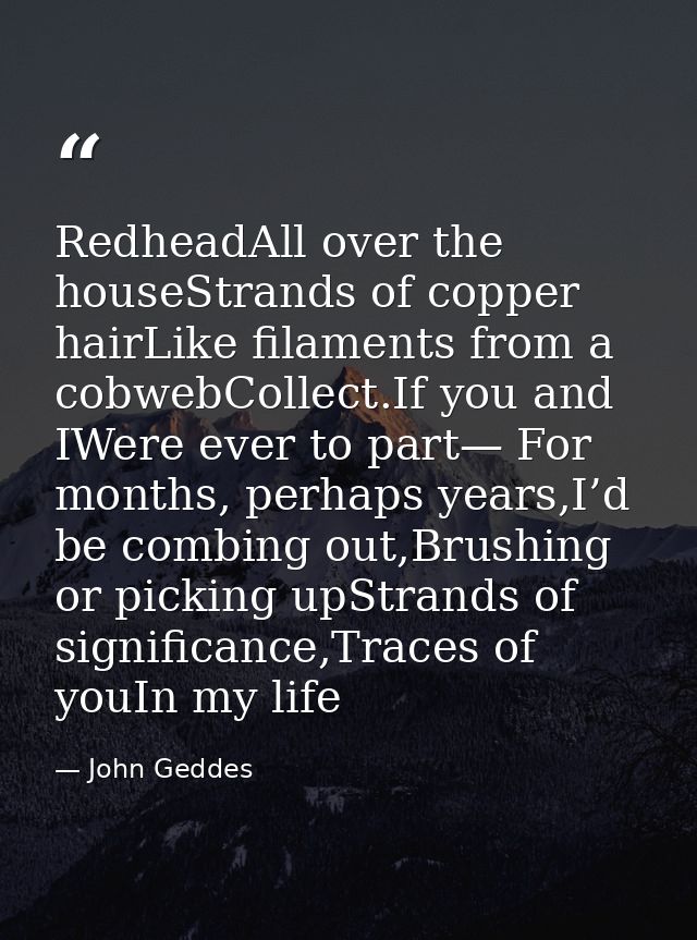 RedheadAll over the houseStrands of copper hairLike filaments from a cobwebCollect.If you and IWere ever to part— For mo — John Geddes