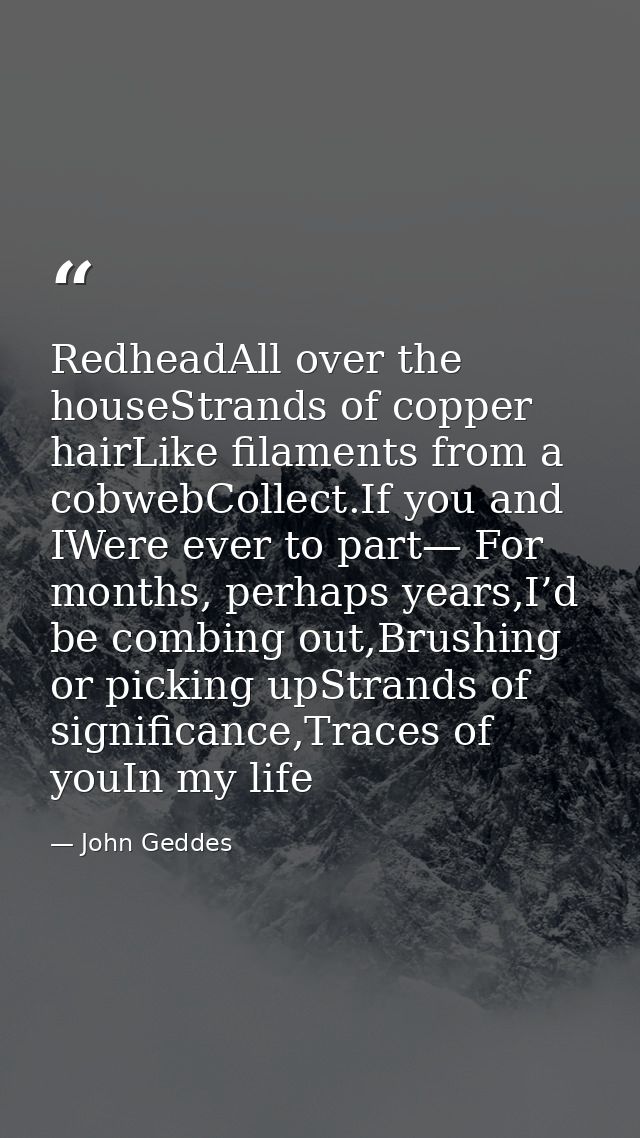 RedheadAll over the houseStrands of copper hairLike filaments from a cobwebCollect.If you and IWere ever to part— For mo — John Geddes