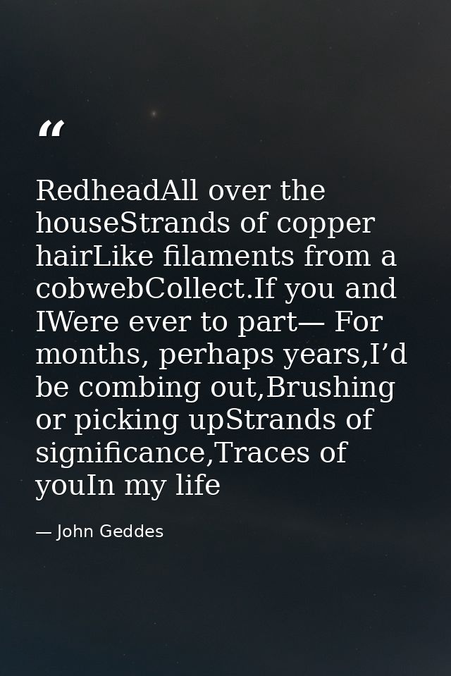 RedheadAll over the houseStrands of copper hairLike filaments from a cobwebCollect.If you and IWere ever to part— For mo — John Geddes
