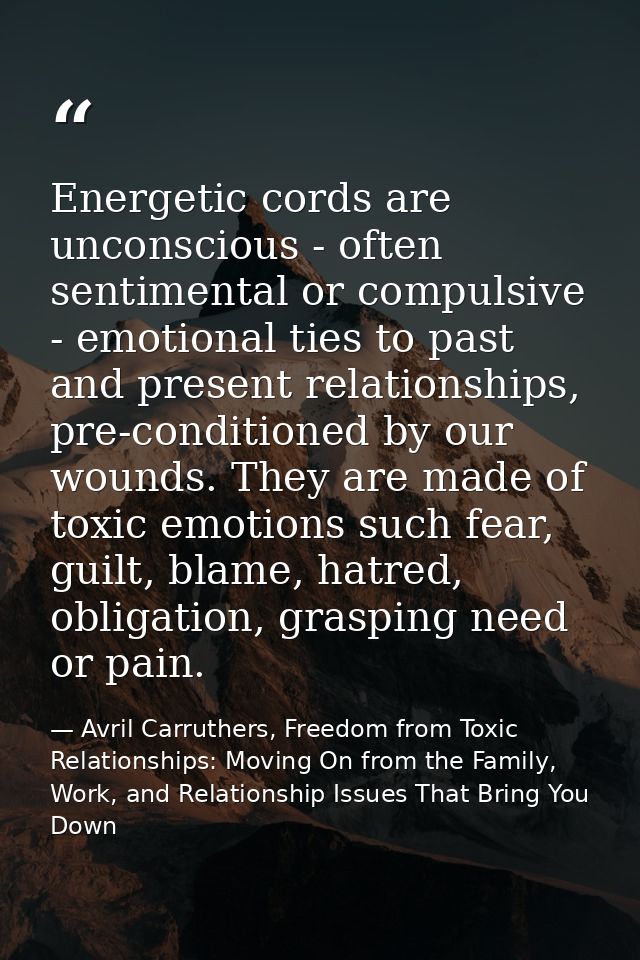 Energetic cords are unconscious - often sentimental or compulsive - emotional ties to past and present relationships, pr — Avril Carruthers, Freedom from Toxic Relationships: Moving On from the Family, Work, and Relationship Issues That Bring You Down