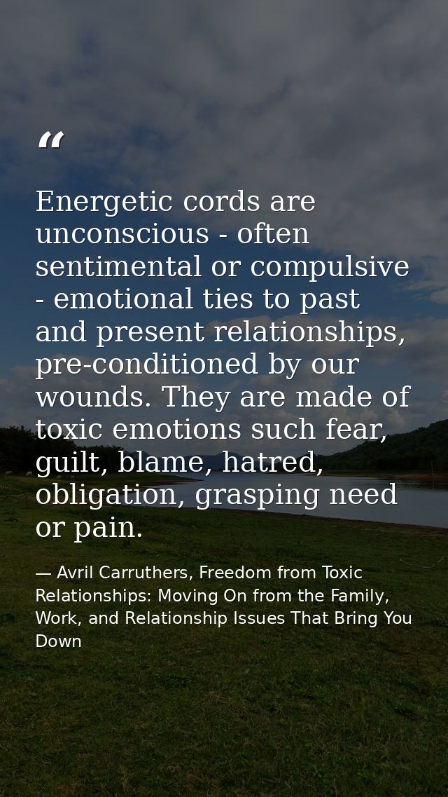 Energetic cords are unconscious - often sentimental or compulsive - emotional ties to past and present relationships, pr — Avril Carruthers, Freedom from Toxic Relationships: Moving On from the Family, Work, and Relationship Issues That Bring You Down