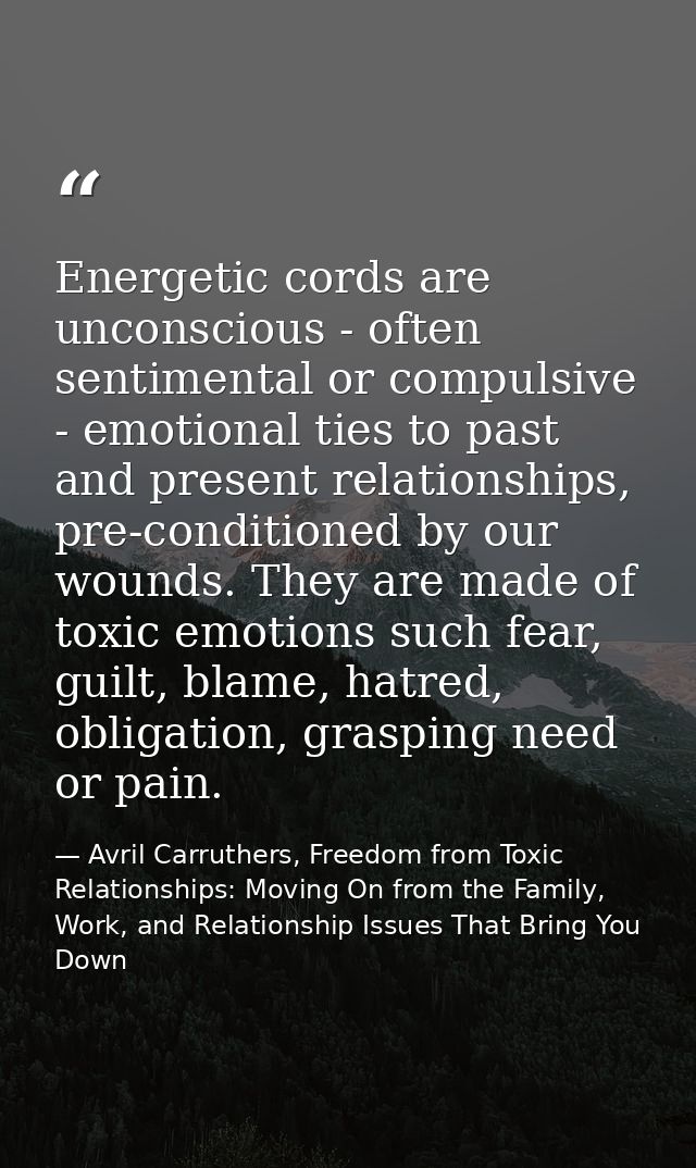 Energetic cords are unconscious - often sentimental or compulsive - emotional ties to past and present relationships, pr — Avril Carruthers, Freedom from Toxic Relationships: Moving On from the Family, Work, and Relationship Issues That Bring You Down