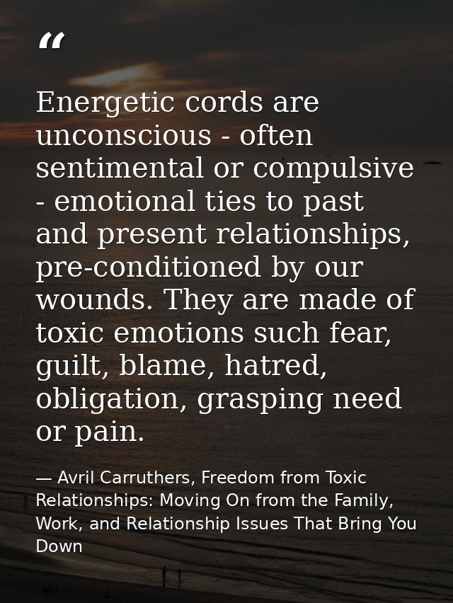 Energetic cords are unconscious - often sentimental or compulsive - emotional ties to past and present relationships, pr — Avril Carruthers, Freedom from Toxic Relationships: Moving On from the Family, Work, and Relationship Issues That Bring You Down