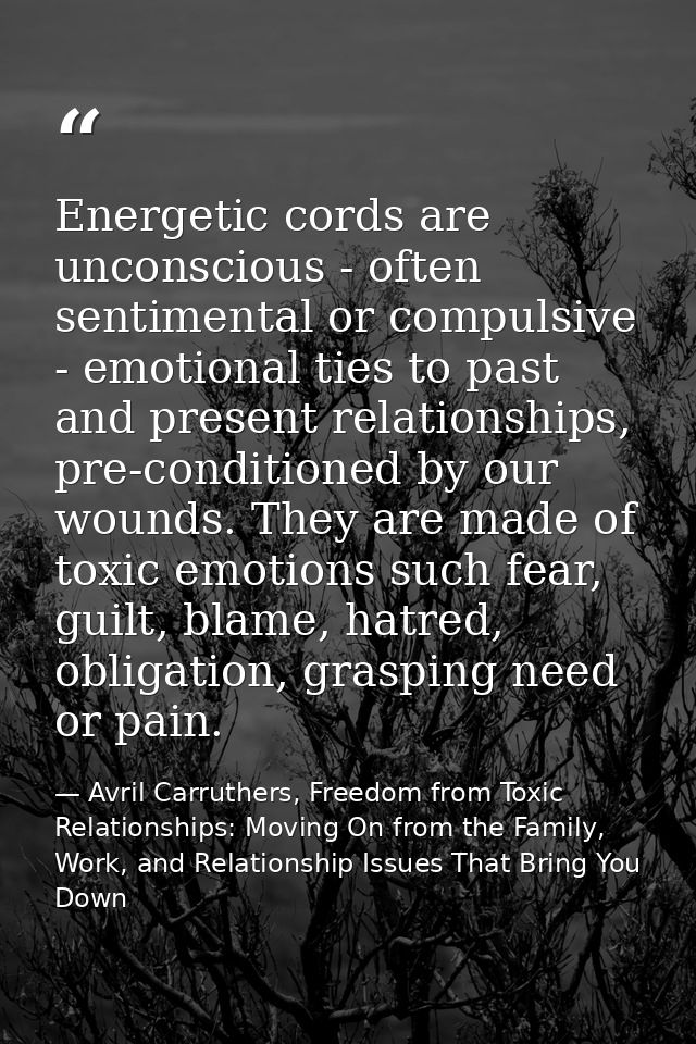 Energetic cords are unconscious - often sentimental or compulsive - emotional ties to past and present relationships, pr — Avril Carruthers, Freedom from Toxic Relationships: Moving On from the Family, Work, and Relationship Issues That Bring You Down