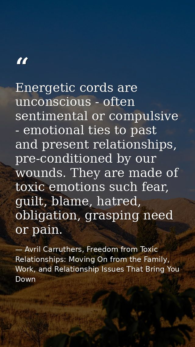 Energetic cords are unconscious - often sentimental or compulsive - emotional ties to past and present relationships, pr — Avril Carruthers, Freedom from Toxic Relationships: Moving On from the Family, Work, and Relationship Issues That Bring You Down