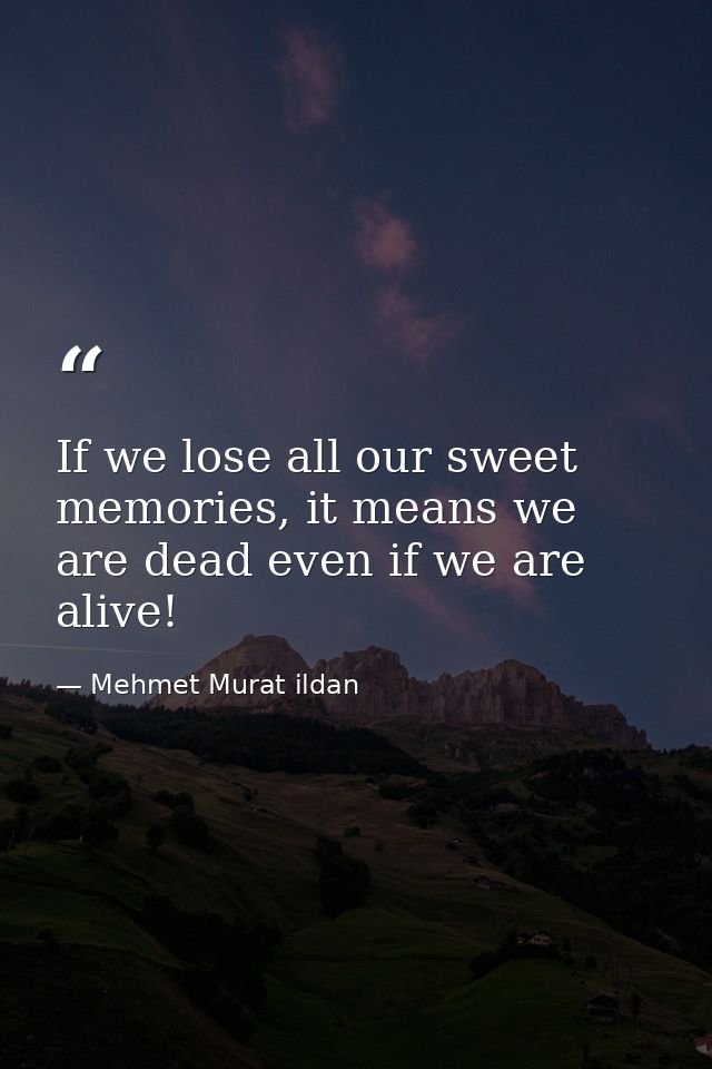 If we lose all our sweet memories, it means we are dead even if we are alive! — Mehmet Murat ildan