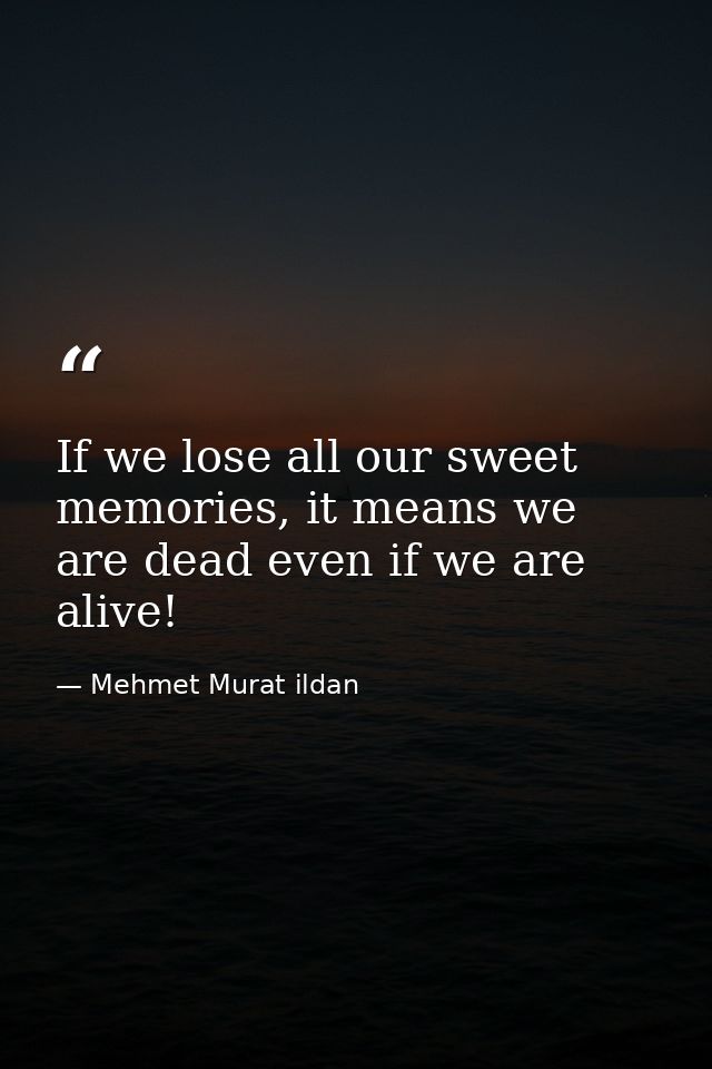 If we lose all our sweet memories, it means we are dead even if we are alive! — Mehmet Murat ildan