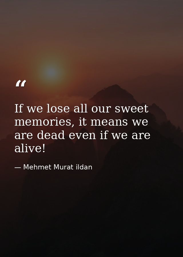 If we lose all our sweet memories, it means we are dead even if we are alive! — Mehmet Murat ildan