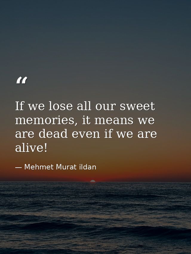If we lose all our sweet memories, it means we are dead even if we are alive! — Mehmet Murat ildan