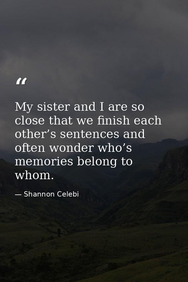 My sister and I are so close that we finish each other’s sentences and often wonder who’s memories belong to whom. — Shannon Celebi