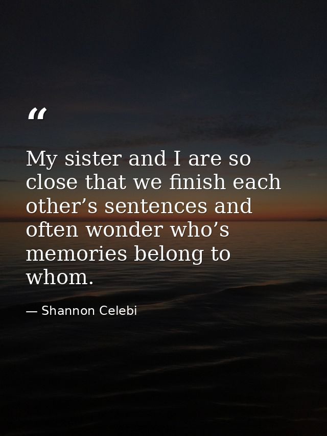 My sister and I are so close that we finish each other’s sentences and often wonder who’s memories belong to whom. — Shannon Celebi