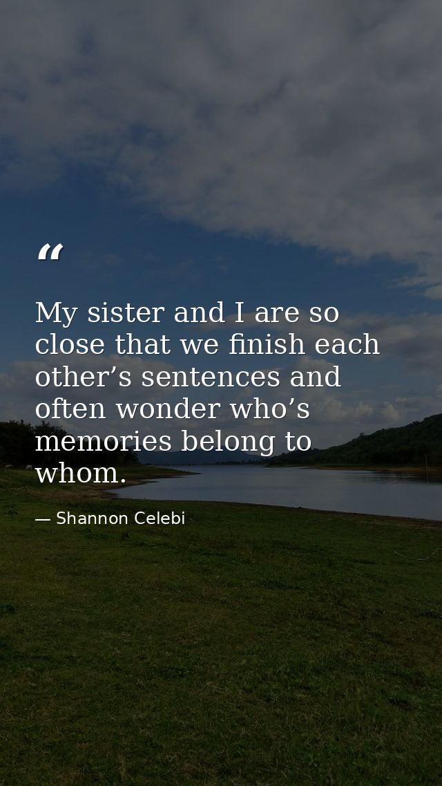 My sister and I are so close that we finish each other’s sentences and often wonder who’s memories belong to whom. — Shannon Celebi