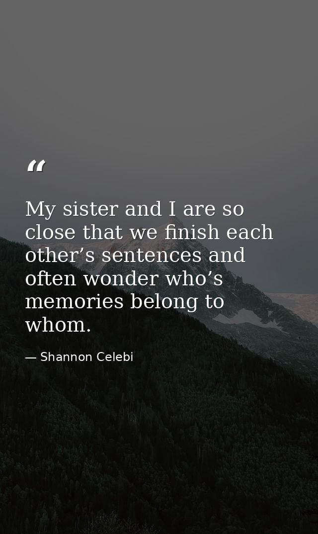 My sister and I are so close that we finish each other’s sentences and often wonder who’s memories belong to whom. — Shannon Celebi