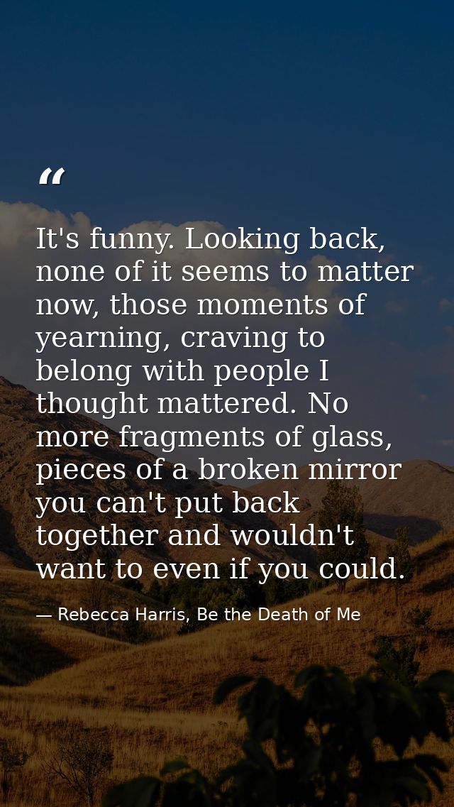 It's funny. Looking back, none of it seems to matter now, those moments of yearning, craving to belong with people I tho — Rebecca Harris, Be the Death of Me