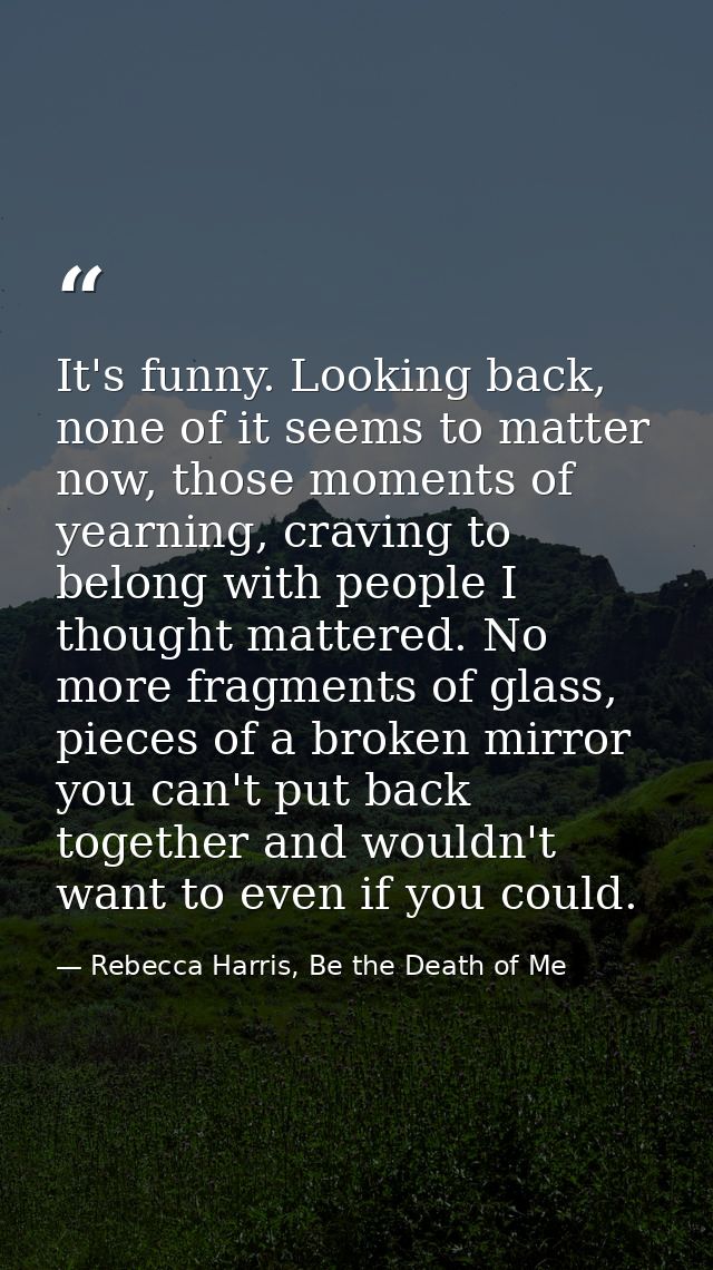 It's funny. Looking back, none of it seems to matter now, those moments of yearning, craving to belong with people I tho — Rebecca Harris, Be the Death of Me