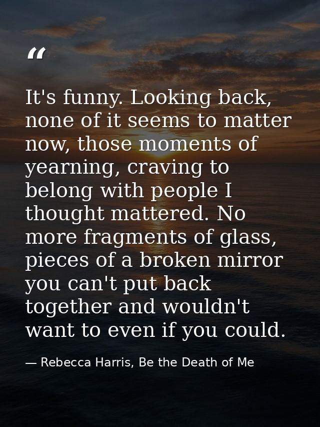 It's funny. Looking back, none of it seems to matter now, those moments of yearning, craving to belong with people I tho — Rebecca Harris, Be the Death of Me