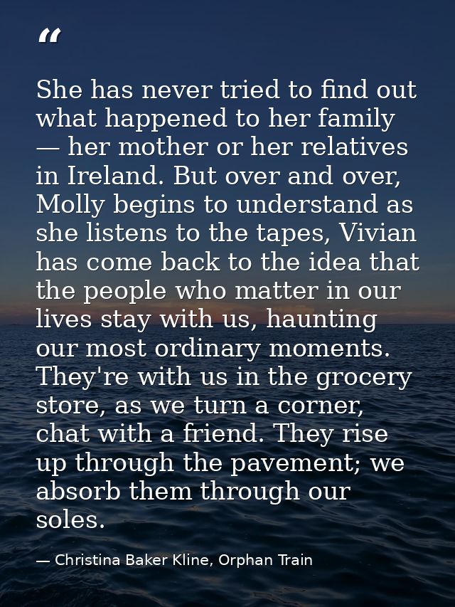 She has never tried to find out what happened to her family — her mother or her relatives in Ireland. But over and over, — Christina Baker Kline, Orphan Train
