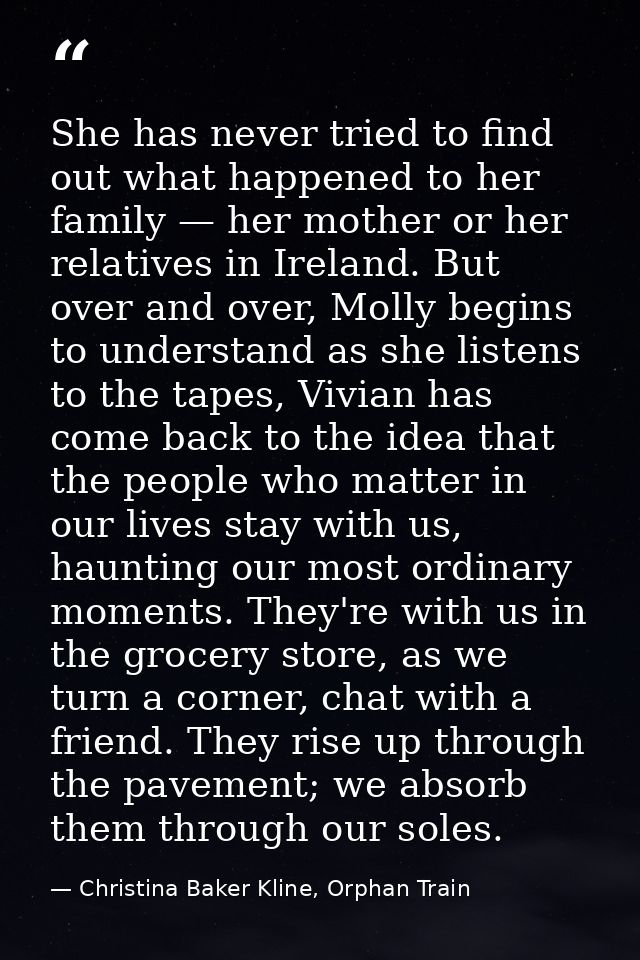 She has never tried to find out what happened to her family — her mother or her relatives in Ireland. But over and over, — Christina Baker Kline, Orphan Train