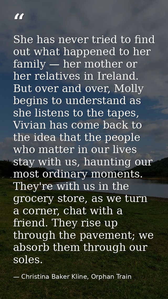 She has never tried to find out what happened to her family — her mother or her relatives in Ireland. But over and over, — Christina Baker Kline, Orphan Train