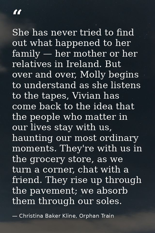 She has never tried to find out what happened to her family — her mother or her relatives in Ireland. But over and over, — Christina Baker Kline, Orphan Train