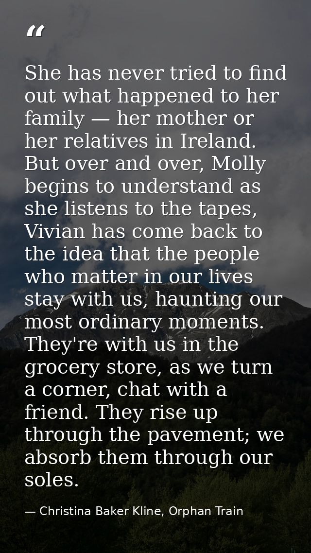 She has never tried to find out what happened to her family — her mother or her relatives in Ireland. But over and over, — Christina Baker Kline, Orphan Train